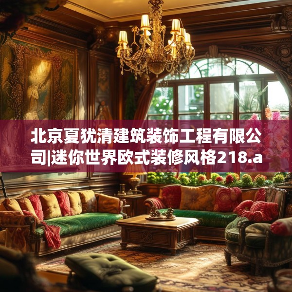 北京夏犹清建筑装饰工程有限公司|迷你世界欧式装修风格218.a94b95c98fgy.10576679