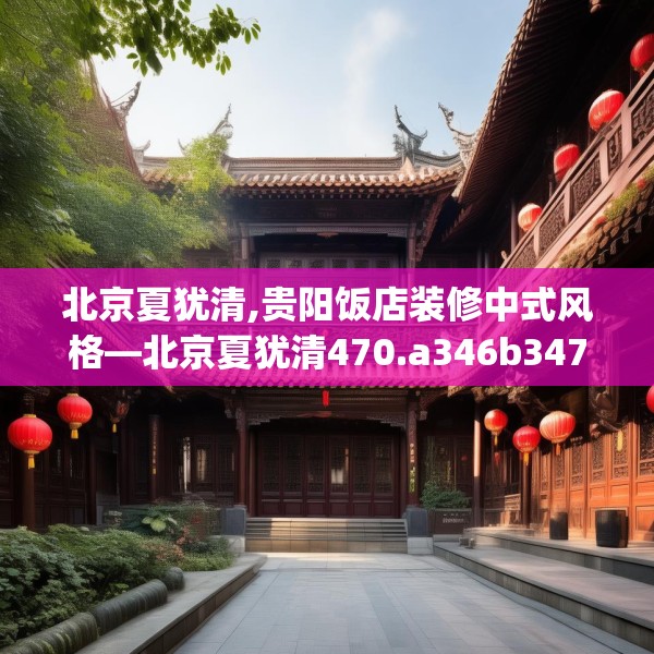 北京夏犹清,贵阳饭店装修中式风格—北京夏犹清470.a346b347c350fgy.35776665