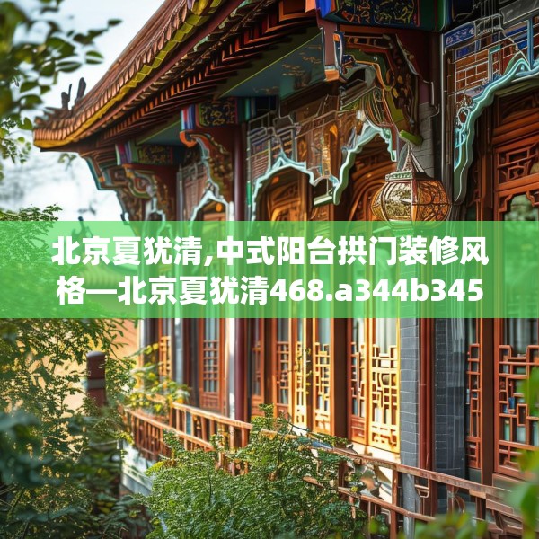 北京夏犹清,中式阳台拱门装修风格—北京夏犹清468.a344b345c348fgy.355nbn
