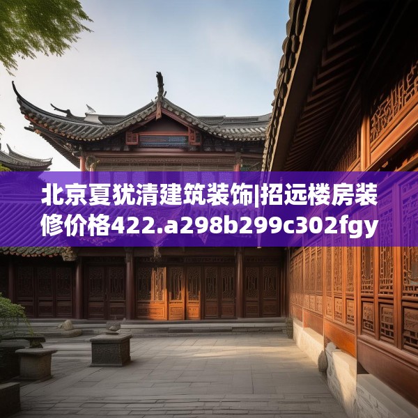 北京夏犹清建筑装饰|招远楼房装修价格422.a298b299c302fgy.309wew