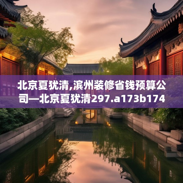 北京夏犹清,滨州装修省钱预算公司—北京夏犹清297.a173b174c177fgy.184fghfd
