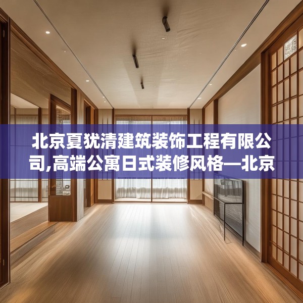 北京夏犹清建筑装饰工程有限公司,高端公寓日式装修风格—北京夏犹清建筑装饰工程有限公司616.a492b493c496fgy.503htyj