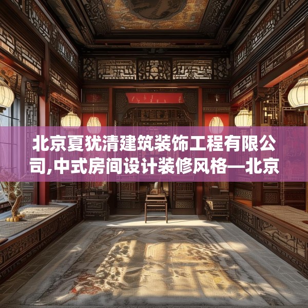 北京夏犹清建筑装饰工程有限公司,中式房间设计装修风格—北京夏犹清建筑装饰工程有限公司353.a229b230c233fgy.240cvcx