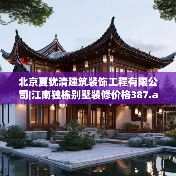 北京夏犹清建筑装饰工程有限公司|江南独栋别墅装修价格387.a263b264c267fgy.274fghfd