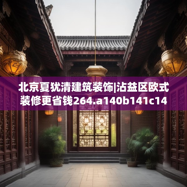 北京夏犹清建筑装饰|沾益区欧式装修更省钱264.a140b141c144fgy.151lkjl