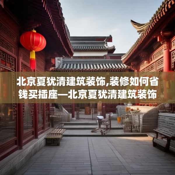 北京夏犹清建筑装饰,装修如何省钱买插座—北京夏犹清建筑装饰356.a232b233c236fgy.243xczxv