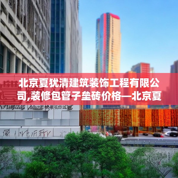北京夏犹清建筑装饰工程有限公司,装修包管子垒砖价格—北京夏犹清建筑装饰工程有限公司402.a278b279c282fgy.289dsfds