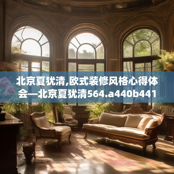 北京夏犹清,欧式装修风格心得体会—北京夏犹清564.a440b441c444fgy.451dsfds