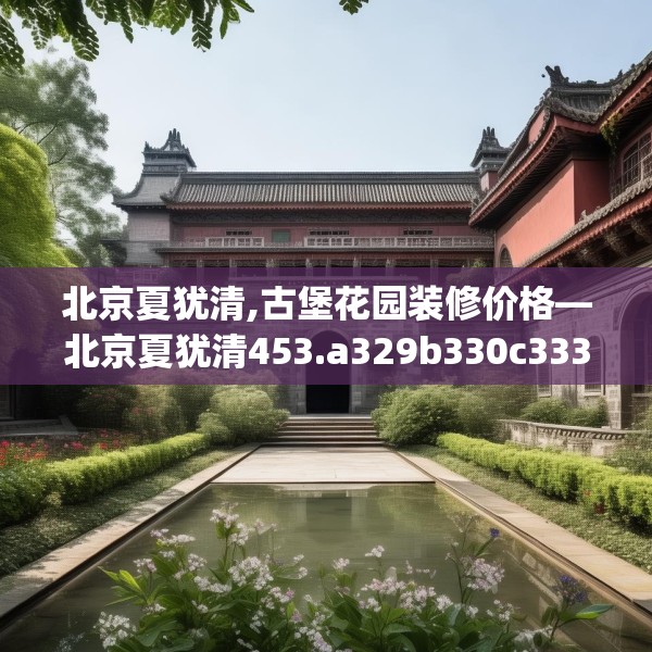 北京夏犹清,古堡花园装修价格—北京夏犹清453.a329b330c333fgy.340uyk