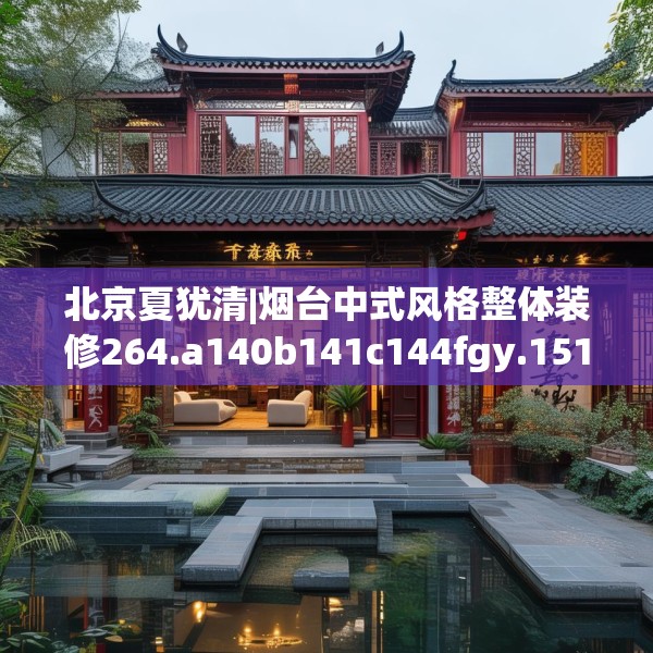 北京夏犹清|烟台中式风格整体装修264.a140b141c144fgy.151lkjl