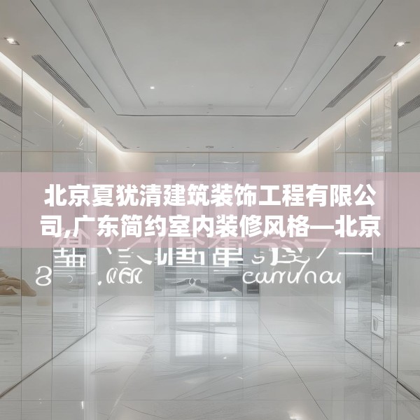 北京夏犹清建筑装饰工程有限公司,广东简约室内装修风格—北京夏犹清建筑装饰工程有限公司234.a110b111c114fgy.121nbn