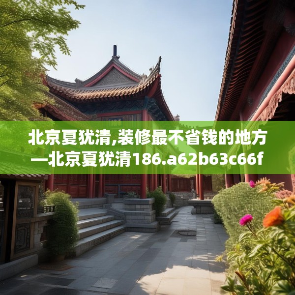 北京夏犹清,装修最不省钱的地方—北京夏犹清186.a62b63c66fgy.73dsfds