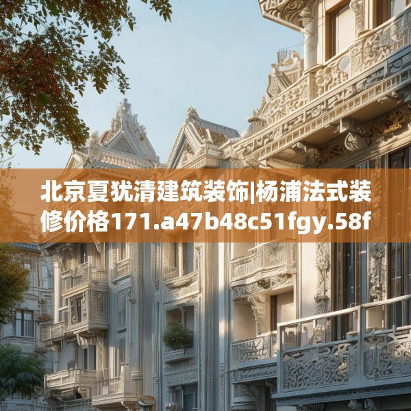 北京夏犹清建筑装饰|杨浦法式装修价格171.a47b48c51fgy.58fghfd