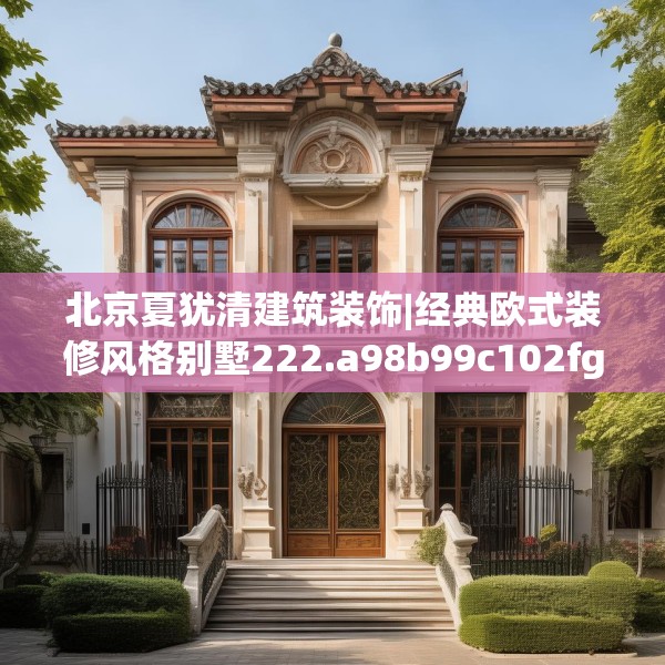 北京夏犹清建筑装饰|经典欧式装修风格别墅222.a98b99c102fgy.109dsfds