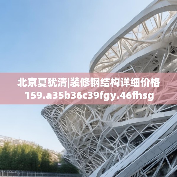 北京夏犹清|装修钢结构详细价格159.a35b36c39fgy.46fhsg