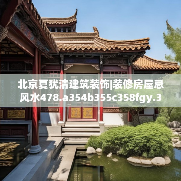 北京夏犹清建筑装饰|装修房屋忌风水478.a354b355c358fgy.365sdA