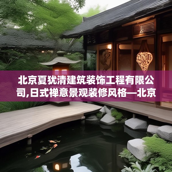 北京夏犹清建筑装饰工程有限公司,日式禅意景观装修风格—北京夏犹清建筑装饰工程有限公司359.a235b236c239fgy.246bnbn