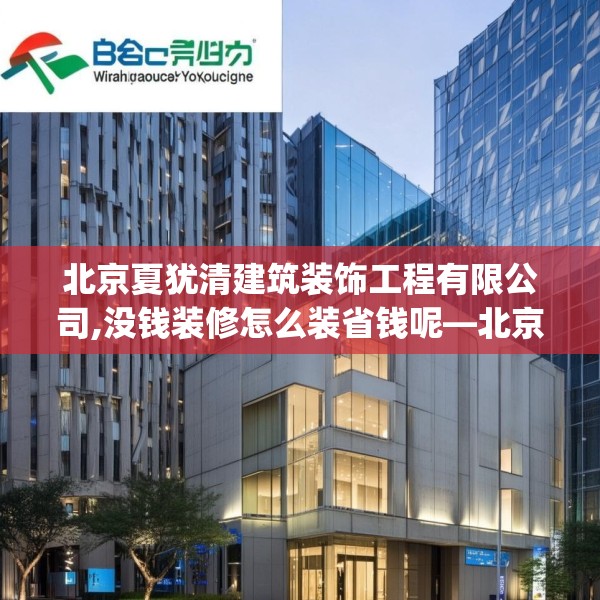 北京夏犹清建筑装饰工程有限公司,没钱装修怎么装省钱呢—北京夏犹清建筑装饰工程有限公司249.a125b126c129fgy.136fhsg