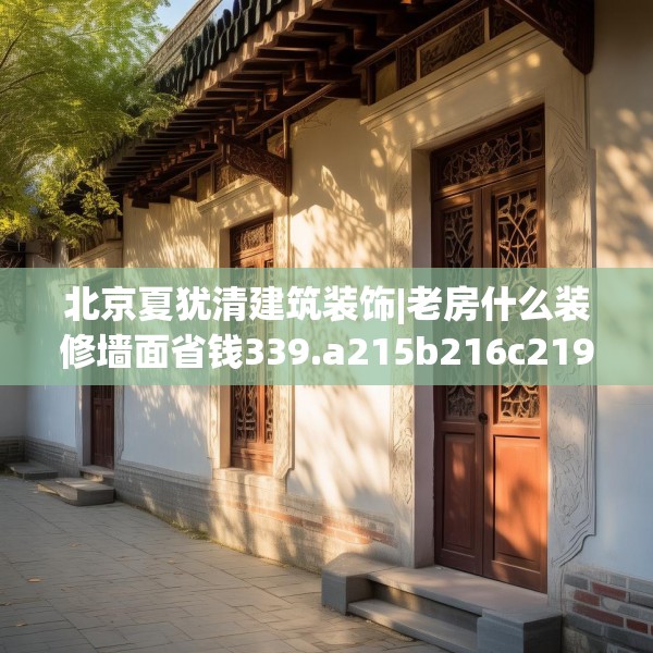 北京夏犹清建筑装饰|老房什么装修墙面省钱339.a215b216c219fgy.226fhsg