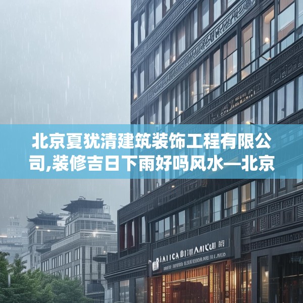 北京夏犹清建筑装饰工程有限公司,装修吉日下雨好吗风水—北京夏犹清建筑装饰工程有限公司303.a179b180c183fgy.190fhsg