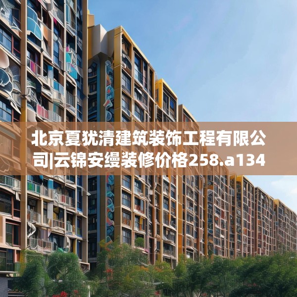 北京夏犹清建筑装饰工程有限公司|云锦安缦装修价格258.a134b135c138fgy.145dsfds