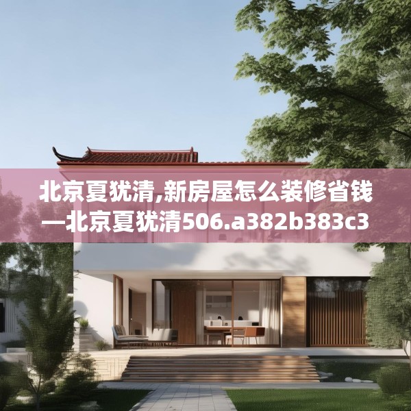 北京夏犹清,新房屋怎么装修省钱—北京夏犹清506.a382b383c386fgy.39376663
