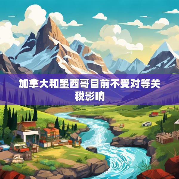 加拿大和墨西哥目前不受对等关税影响