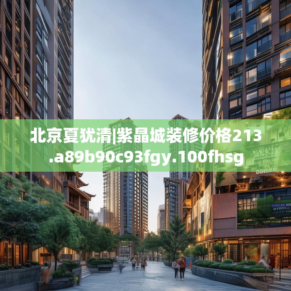 北京夏犹清|紫晶城装修价格213.a89b90c93fgy.100fhsg