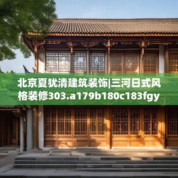 北京夏犹清建筑装饰|三河日式风格装修303.a179b180c183fgy.190fhsg