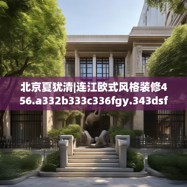 北京夏犹清|连江欧式风格装修456.a332b333c336fgy.343dsfds