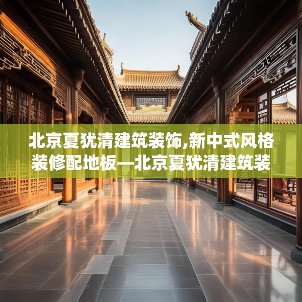 北京夏犹清建筑装饰,新中式风格装修配地板—北京夏犹清建筑装饰261.a137b138c141fgy.148fghfd