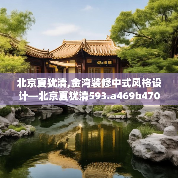 北京夏犹清,金湾装修中式风格设计—北京夏犹清593.a469b470c473fgy.480bnbn