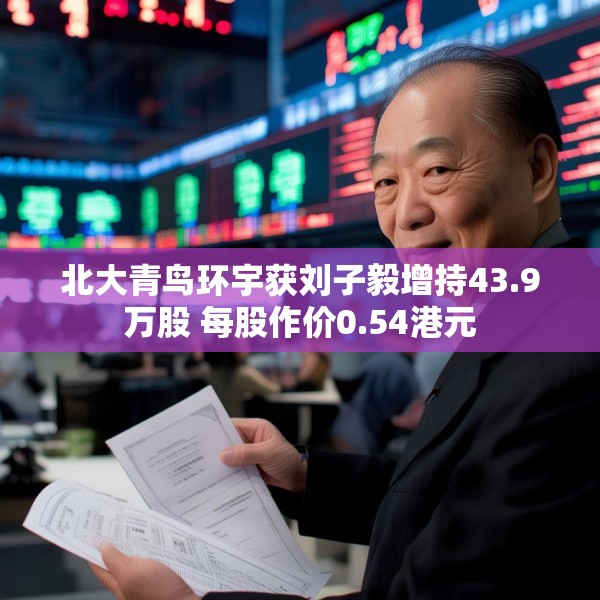 北大青鸟环宇获刘子毅增持43.9万股 每股作价0.54港元