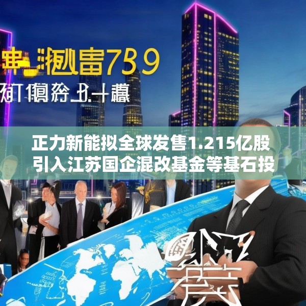 正力新能拟全球发售1.215亿股 引入江苏国企混改基金等基石投资者