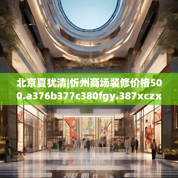 北京夏犹清|忻州商场装修价格500.a376b377c380fgy.387xczxv