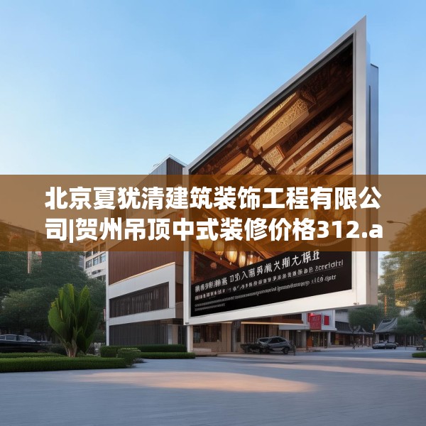 北京夏犹清建筑装饰工程有限公司|贺州吊顶中式装修价格312.a188b189c192fgy.199dsfds