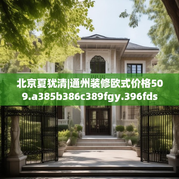 北京夏犹清|通州装修欧式价格509.a385b386c389fgy.396fds