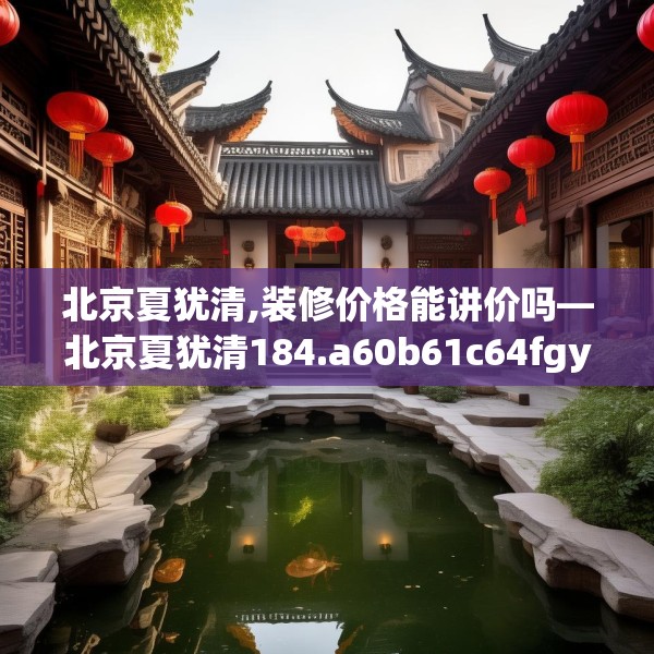 北京夏犹清,装修价格能讲价吗—北京夏犹清184.a60b61c64fgy.71htyj