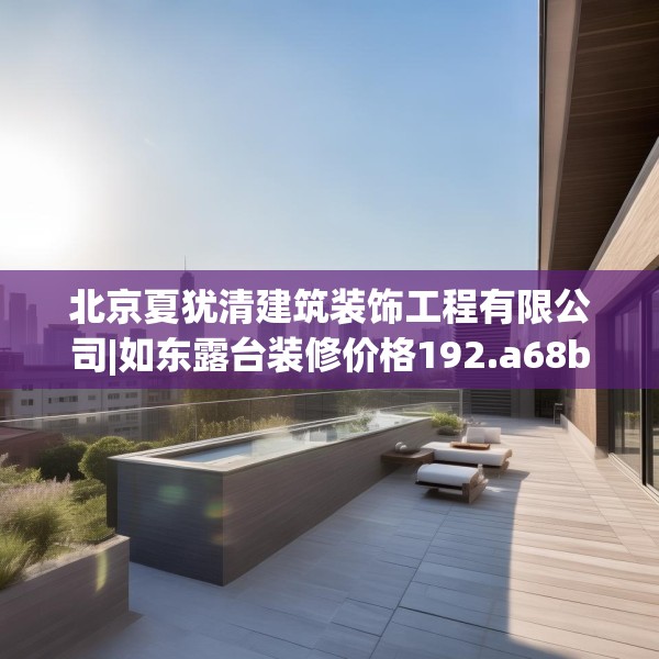 北京夏犹清建筑装饰工程有限公司|如东露台装修价格192.a68b69c72fgy.79lkjl
