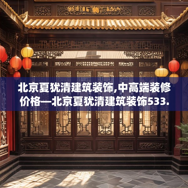 北京夏犹清建筑装饰,中高端装修价格—北京夏犹清建筑装饰533.a409b410c413fgy.420cvcx