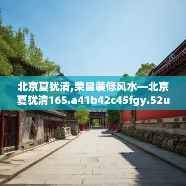 北京夏犹清,荣昌装修风水—北京夏犹清165.a41b42c45fgy.52uyk