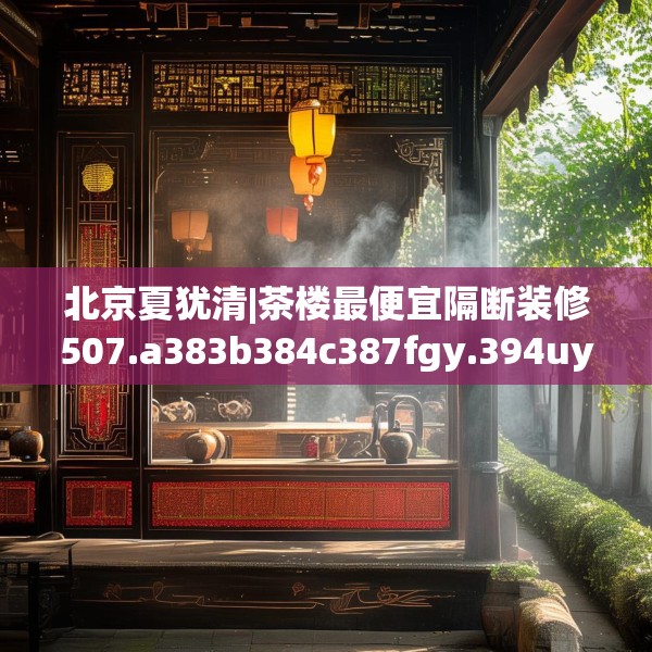 北京夏犹清|茶楼最便宜隔断装修507.a383b384c387fgy.394uyk