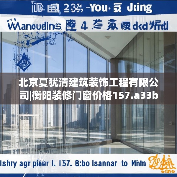 北京夏犹清建筑装饰工程有限公司|衡阳装修门窗价格157.a33b34c37fgy.44poiy