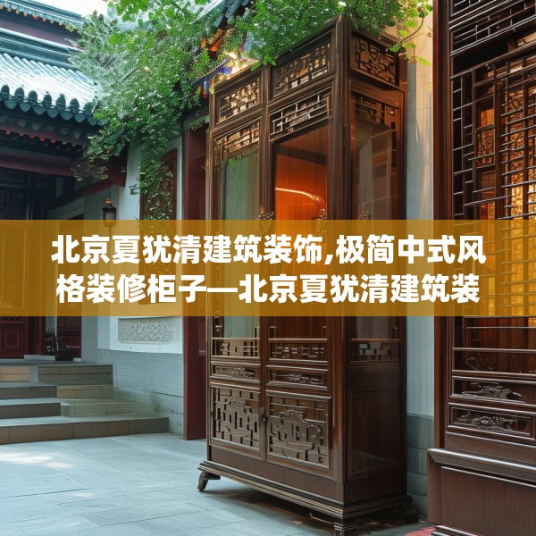 北京夏犹清建筑装饰,极简中式风格装修柜子—北京夏犹清建筑装饰310.a186b187c190fgy.197htyj