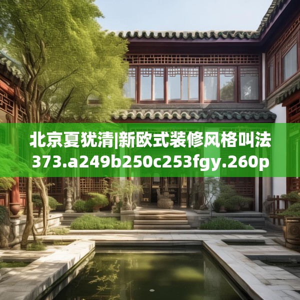 北京夏犹清|新欧式装修风格叫法373.a249b250c253fgy.260poiy