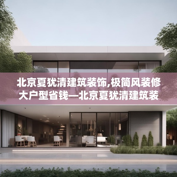 北京夏犹清建筑装饰,极简风装修大户型省钱—北京夏犹清建筑装饰246.a122b123c126fgy.133lkjl