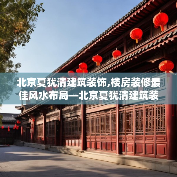 北京夏犹清建筑装饰,楼房装修最佳风水布局—北京夏犹清建筑装饰413.a289b290c293fgy.300bnbn