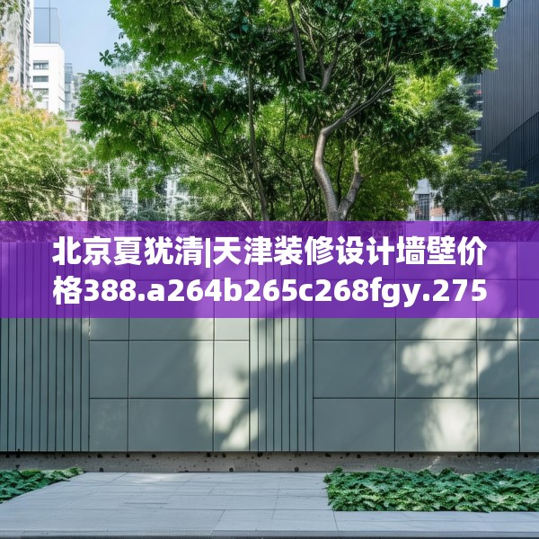 北京夏犹清|天津装修设计墙壁价格388.a264b265c268fgy.275sdA