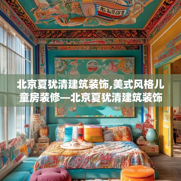 北京夏犹清建筑装饰,美式风格儿童房装修—北京夏犹清建筑装饰619.a495b496c499fgy.506fdsfds