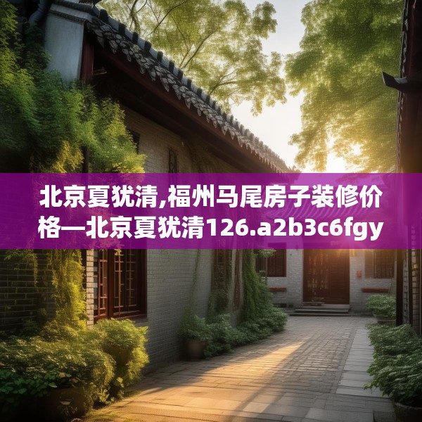 北京夏犹清,福州马尾房子装修价格—北京夏犹清126.a2b3c6fgy.13nbn